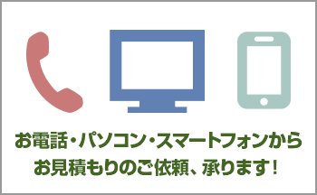 お電話・
パソコン・スマートフォンからお見積もりのご依頼、承ります。